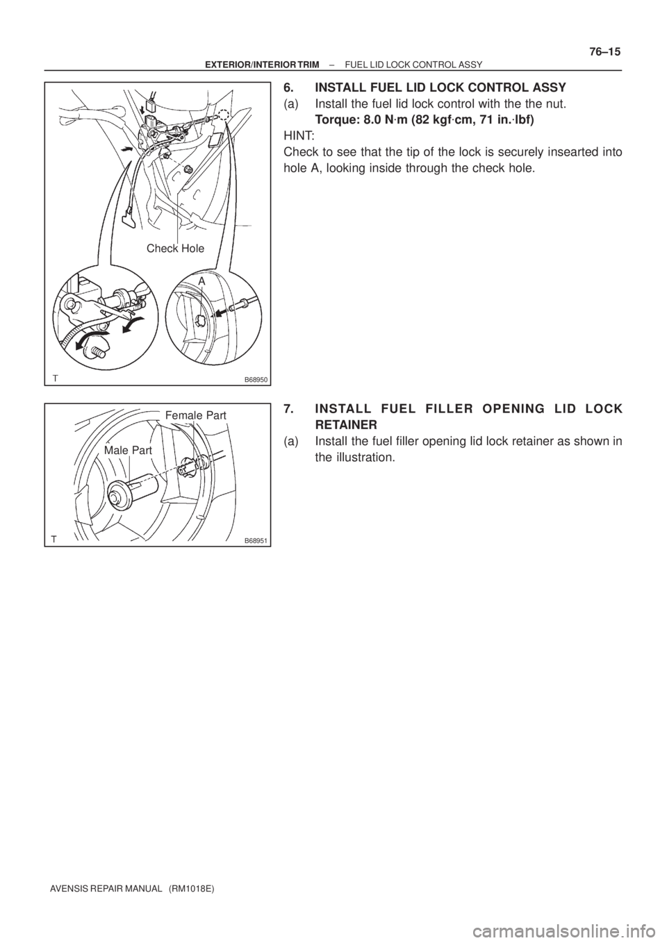 TOYOTA AVENSIS 2002  Repair Manual B68950
A
Check Hole
B68951
Male Part
Female Part
± EXTERIOR/INTERIOR TRIMFUEL LID LOCK CONTROL ASSY
76±15
AVENSIS REPAIR MANUAL   (RM1018E)
6. INSTALL FUEL LID LOCK CONTROL ASSY
(a) Install the fuel