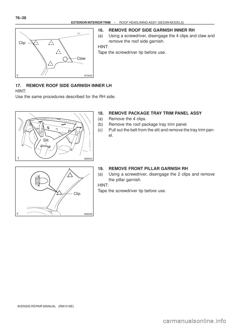 TOYOTA AVENSIS 2002  Repair Manual B70032
Clip
Claw
B66550
Slit
B66528
Clip
76±38
± EXTERIOR/INTERIOR TRIMROOF HEADLINING ASSY (SEDAN MODELS)
AVENSIS REPAIR MANUAL   (RM1018E)
16. REMOVE ROOF SIDE GARNISH INNER RH
(a) Using a screwdr