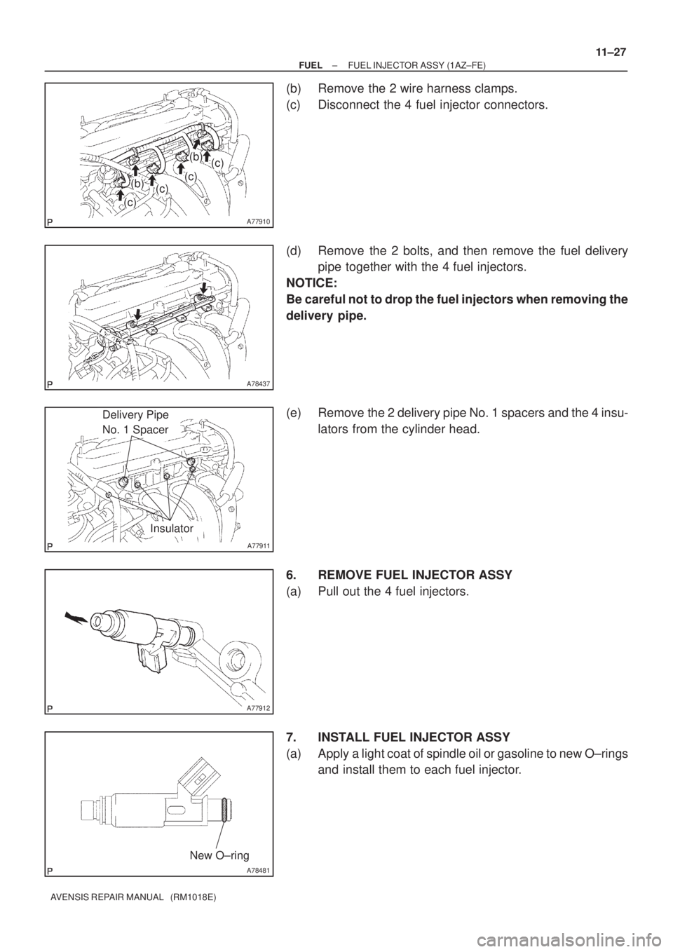 TOYOTA AVENSIS 2002  Repair Manual A77910
(b)
(b)(c)
(c)
(c)
(c)
A78437
A77911
Delivery Pipe 
No. 1 Spacer
Insulator
A77912
A78481
New O±ring
± FUELFUEL INJECTOR ASSY (1AZ±FE)
11±27
AVENSIS REPAIR MANUAL   (RM1018E)
(b) Remove the 