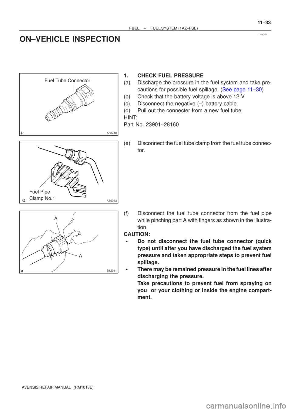 TOYOTA AVENSIS 2002 Repair Manual 110V0±01
Fuel Tube Connector
A50710
A60083
Fuel Pipe
Clamp No.1
AA
B12941
±
FUEL FUEL SYSTEM(1AZ±FSE)
11±33
AVENSIS REPAIR MANUAL (RM1018E)
ON±VEHICLE INSPECTION
1.CHECK FUEL PRESSURE
(a)Disch TOYOTA AVENSIS 2002 Repair Manual 110V0±01
Fuel Tube Connector
A50710
A60083
Fuel Pipe
Clamp No.1
AA
B12941
±
FUEL FUEL SYSTEM(1AZ±FSE)
11±33
AVENSIS REPAIR MANUAL (RM1018E)
ON±VEHICLE INSPECTION
1.CHECK FUEL PRESSURE
(a)Disch