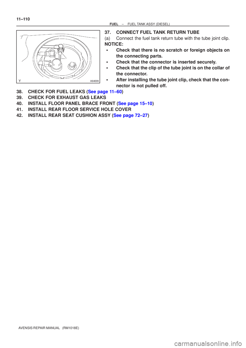 TOYOTA AVENSIS 2002  Repair Manual A64699
11±110
±
FUEL FUEL TANK ASSY(DIESEL)
AVENSIS REPAIR MANUAL   (RM1018E)
37.CONNECT FUEL TANK RETURN TUBE
(a)Connect the fuel tank return tube with the tube joint clip.
NOTICE:
Check that ther