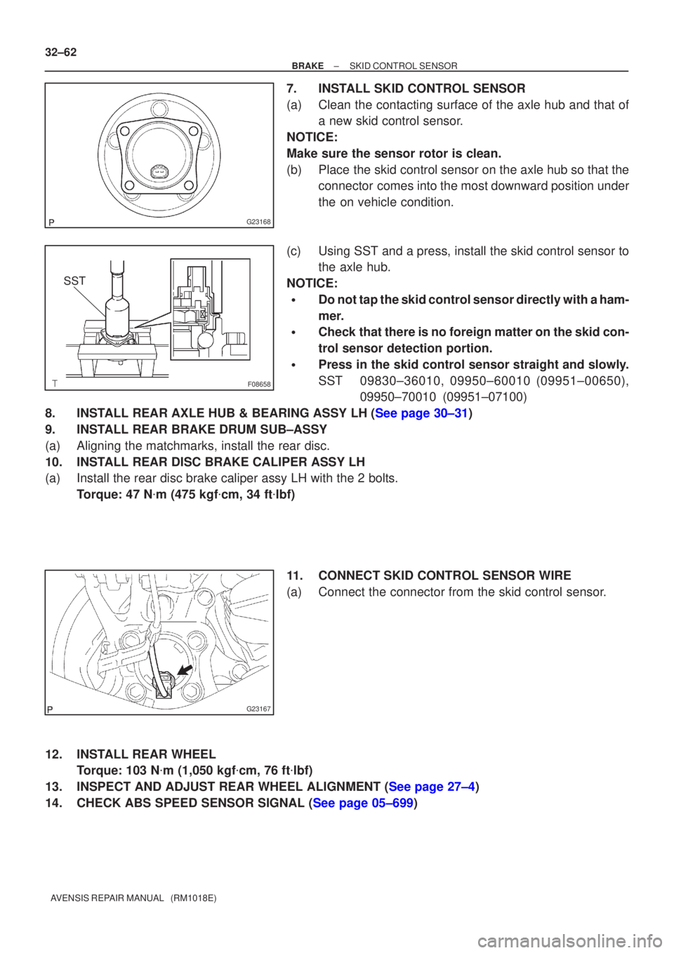 TOYOTA AVENSIS 2002 Repair Manual G23168
F08658
SST
G23167
32±62
±
BRAKE SKID CONTROL SENSOR
AVENSIS REPAIR MANUAL (RM1018E)
7. INSTALL SKID CONTROL SENSOR
(a) Clean the contacting surface of the axle hub and that of a new skid co TOYOTA AVENSIS 2002 Repair Manual G23168
F08658
SST
G23167
32±62
±
BRAKE SKID CONTROL SENSOR
AVENSIS REPAIR MANUAL (RM1018E)
7. INSTALL SKID CONTROL SENSOR
(a) Clean the contacting surface of the axle hub and that of a new skid co