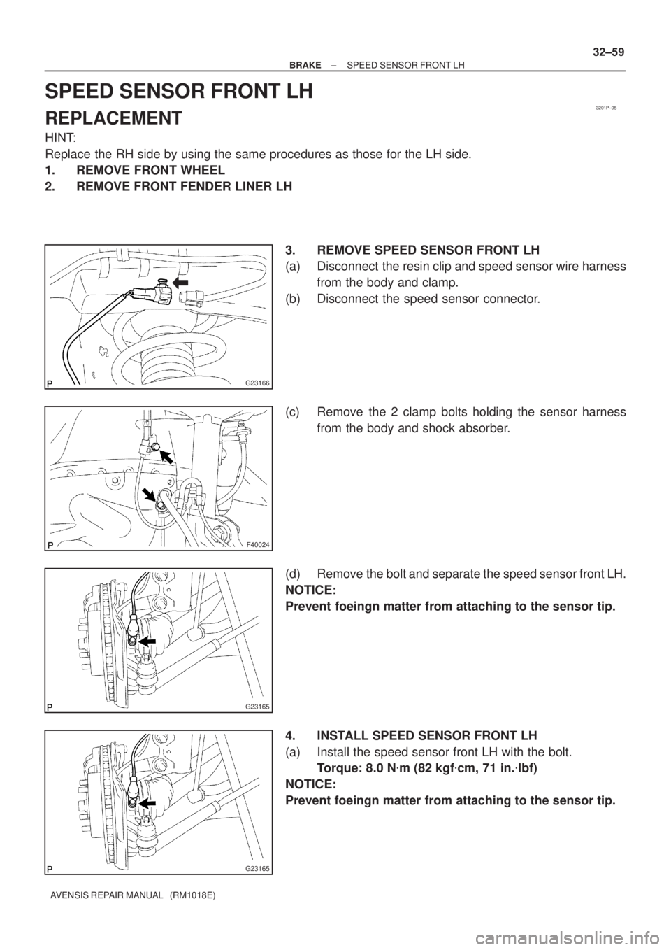 TOYOTA AVENSIS 2002  Repair Manual 3201P±05
G23166
F40024
G23165
G23165
± BRAKESPEED SENSOR FRONT LH
32±59
AVENSIS REPAIR MANUAL   (RM1018E)
SPEED SENSOR FRONT LH
REPLACEMENT
HINT:
Replace the RH side by using the same procedures as