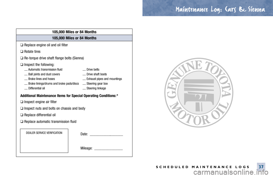 TOYOTA CAMRY 2000  Service User Guide Maintenance Log.
. Cars & Sienna
SCHEDULED MAINTENANCE LOGS37
105,000 Miles or 84 Months
❑Replace engine oil and oil filter
❑Rotate tires
❑Re-torque drive shaft flange bolts (Sienna)
❑Inspect 