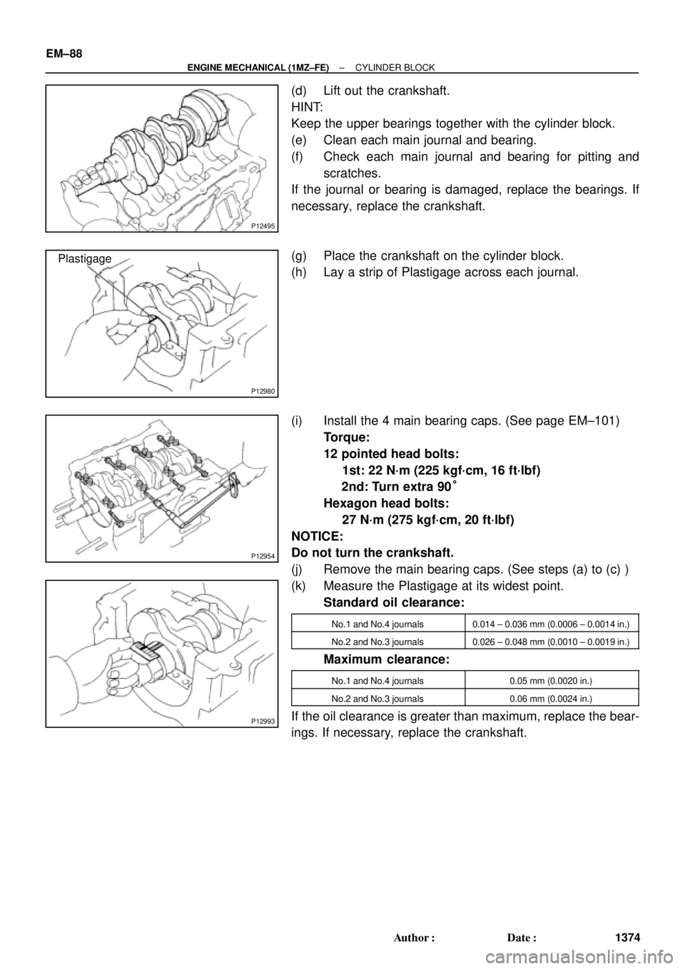TOYOTA CAMRY 2000  Service Repair Manual P12495
P12980
Plastigage
P12954
P12993
EM±88
± ENGINE MECHANICAL (1MZ±FE)CYLINDER BLOCK
1374 Author: Date:
(d) Lift out the crankshaft.
HINT:
Keep the upper bearings together with the cylinder bl