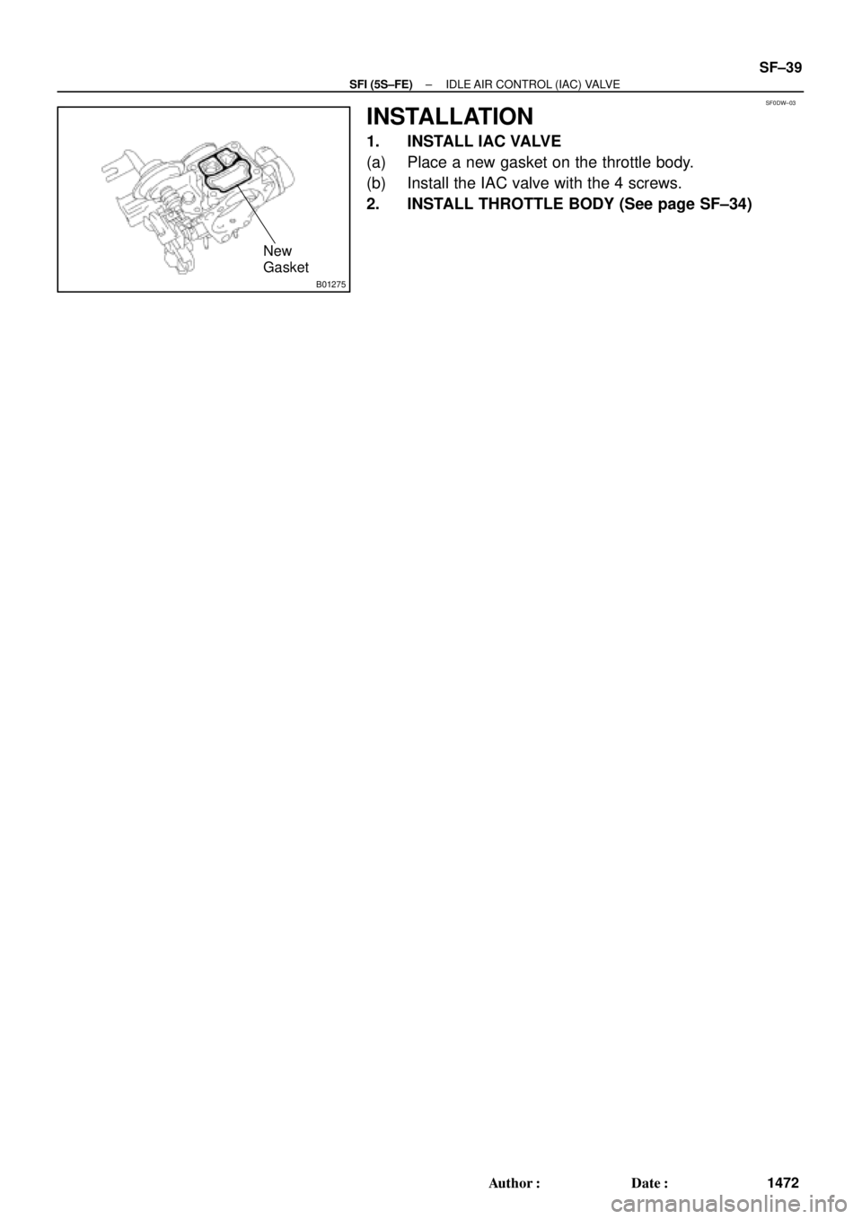 TOYOTA CAMRY 2000  Service Repair Manual SF0DW±03
B01275
New
Gasket
± SFI (5S±FE)IDLE AIR CONTROL (IAC) VALVE
SF±39
1472 Author: Date:
INSTALLATION
1. INSTALL IAC VALVE
(a) Place a new gasket on the throttle body.
(b) Install the IAC v
