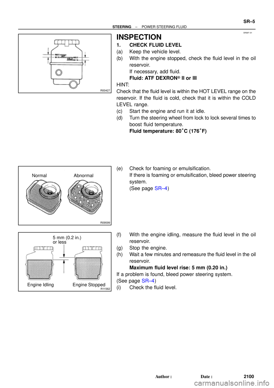 TOYOTA CAMRY 2000  Service Repair Manual SR06F±01
R00427
R09599
Normal Abnormal
R11562
5 mm (0.2 in.)
or less
Engine Idling Engine Stopped
± STEERINGPOWER STEERING FLUID
SR±5
2100 Author: Date:
INSPECTION
1. CHECK FLUID LEVEL
(a) Keep t