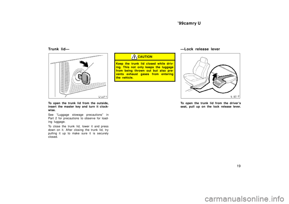 TOYOTA CAMRY 2000 Service Repair Manual 99camry U
19
Trunk lidÐ
To open the trunk lid from the outside,
insert the master key and turn it clock-
wise.
See ºLuggage stowage precautionsº in
Part 2 for precautions to observe for load-
ing TOYOTA CAMRY 2000 Service Repair Manual 99camry U
19
Trunk lidÐ
To open the trunk lid from the outside,
insert the master key and turn it clock-
wise.
See ºLuggage stowage precautionsº in
Part 2 for precautions to observe for load-
ing