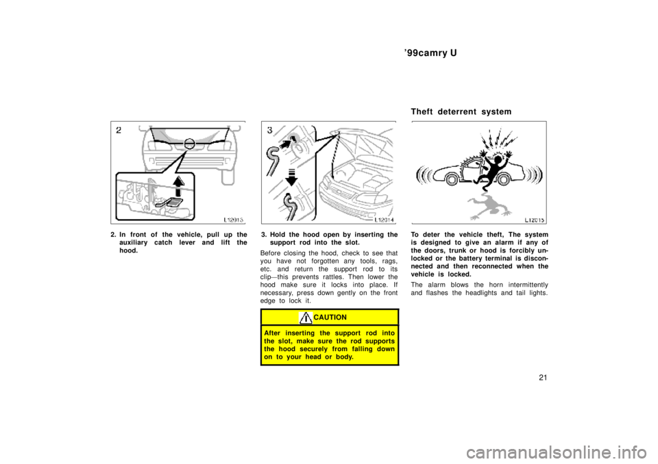 TOYOTA CAMRY 2000  Service Repair Manual 99camry U
21
2. In front of the vehicle, pull up the
auxiliary catch lever and lift the
hood.3. Hold the hood open by inserting the
support rod into the slot.
Before closing the hood, check to see th