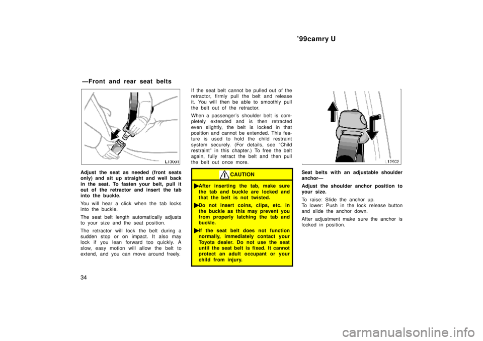 TOYOTA CAMRY 2000  Service Repair Manual 99camry U
34
Adjust the seat as needed (front seats
only) and sit up straight and well back
in the seat. To fasten your belt, pull it
out of the retractor and insert the tab
into the buckle.
You will