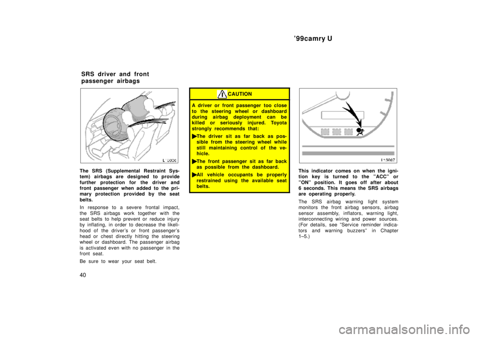 TOYOTA CAMRY 2000  Service Repair Manual 99camry U
40
The SRS (Supplemental Restraint Sys-
tem) airbags are designed to provide
further protection for the driver and
front passenger when added to the pri-
mary protection provided by the sea
