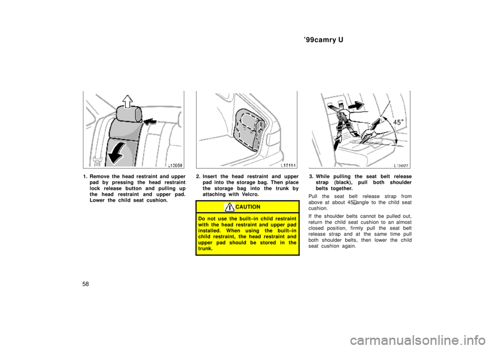 TOYOTA CAMRY 2000 Service Repair Manual 99camry U
58
1. Remove the head restraint and upper
pad by pressing the head restraint
lock release button and pulling up
the head restraint and upper pad.
Lower the child seat cushion.2. Insert the TOYOTA CAMRY 2000 Service Repair Manual 99camry U
58
1. Remove the head restraint and upper
pad by pressing the head restraint
lock release button and pulling up
the head restraint and upper pad.
Lower the child seat cushion.2. Insert the