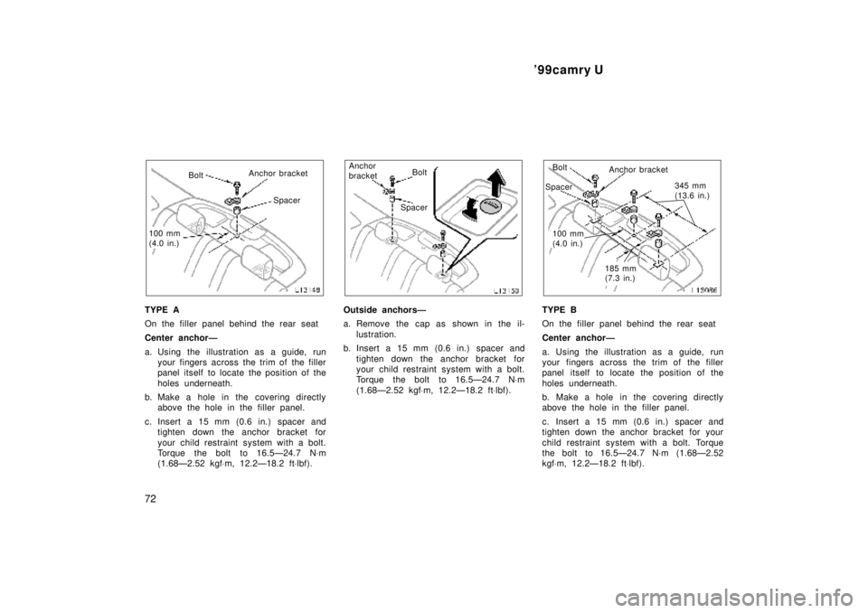 TOYOTA CAMRY 2000  Service Repair Manual 99camry U
72
BoltAnchor bracket
Spacer
100 mm
(4.0 in.)
TYPE A
On the filler panel behind the rear seat
Center anchorÐ
a. Using the illustration as a guide, run
your fingers across the trim of  the 