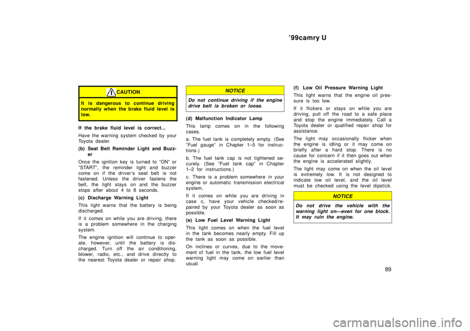 TOYOTA CAMRY 2000  Service Repair Manual 99camry U
89
CAUTION
It is dangerous to continue driving
normally when the brake fluid level is
low.
If the brake fluid level is correct...
Have the warning system checked by your
Toyota dealer.
(b) 