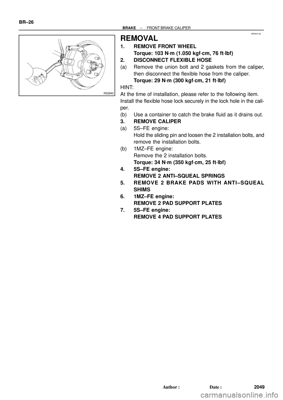 TOYOTA CAMRY 1999  Service Repair Manual BR0AR±03
R02840
BR±26
± BRAKEFRONT BRAKE CALIPER
2049 Author: Date:
REMOVAL
1. REMOVE FRONT WHEEL
Torque: 103 N´m (1.050 kgf´cm, 76 ft´lbf)
2. DISCONNECT FLEXIBLE HOSE
(a) Remove the union bol