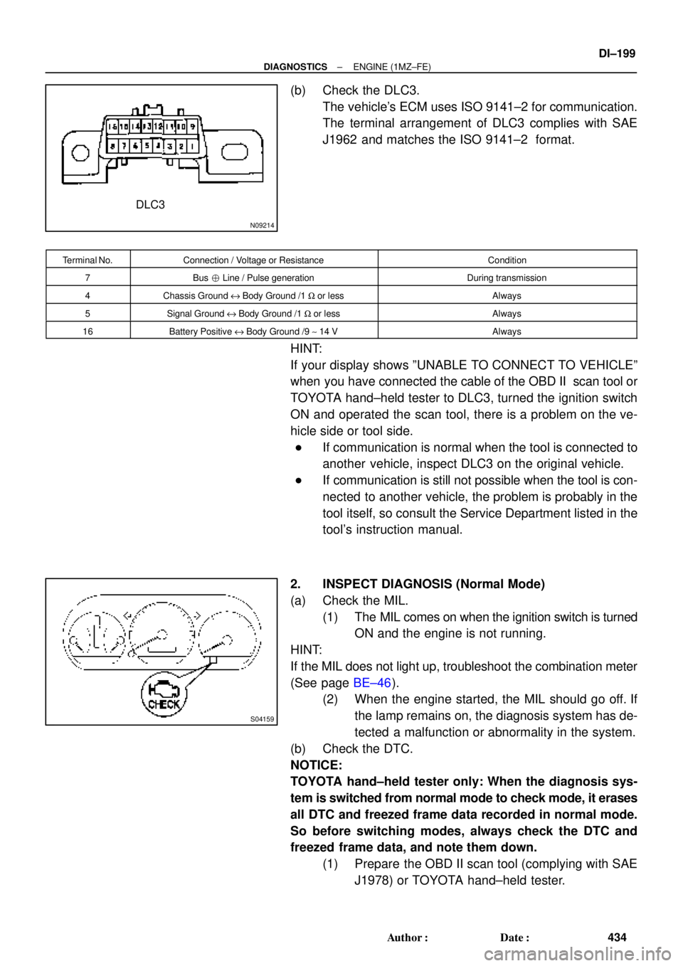 TOYOTA CAMRY 1999  Service Repair Manual N09214
DLC3
S04159
± DIAGNOSTICSENGINE (1MZ±FE)
DI±199
434 Author: Date:
(b) Check the DLC3.
The vehicles ECM uses ISO 9141±2 for communication.
The terminal arrangement of DLC3 complies with S