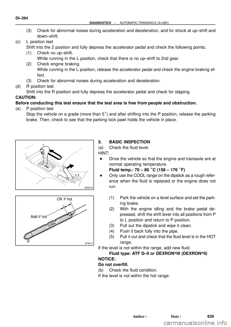 TOYOTA CAMRY 1999  Service Repair Manual Q00519
AT3417
OK if hot
Add if hot DI±394
± DIAGNOSTICSAUTOMATIC TRANSAXLE (A140E)
629 Author: Date:
(3) Check for abnormal noises during acceleration and deceleration, and for shock at up±shift 