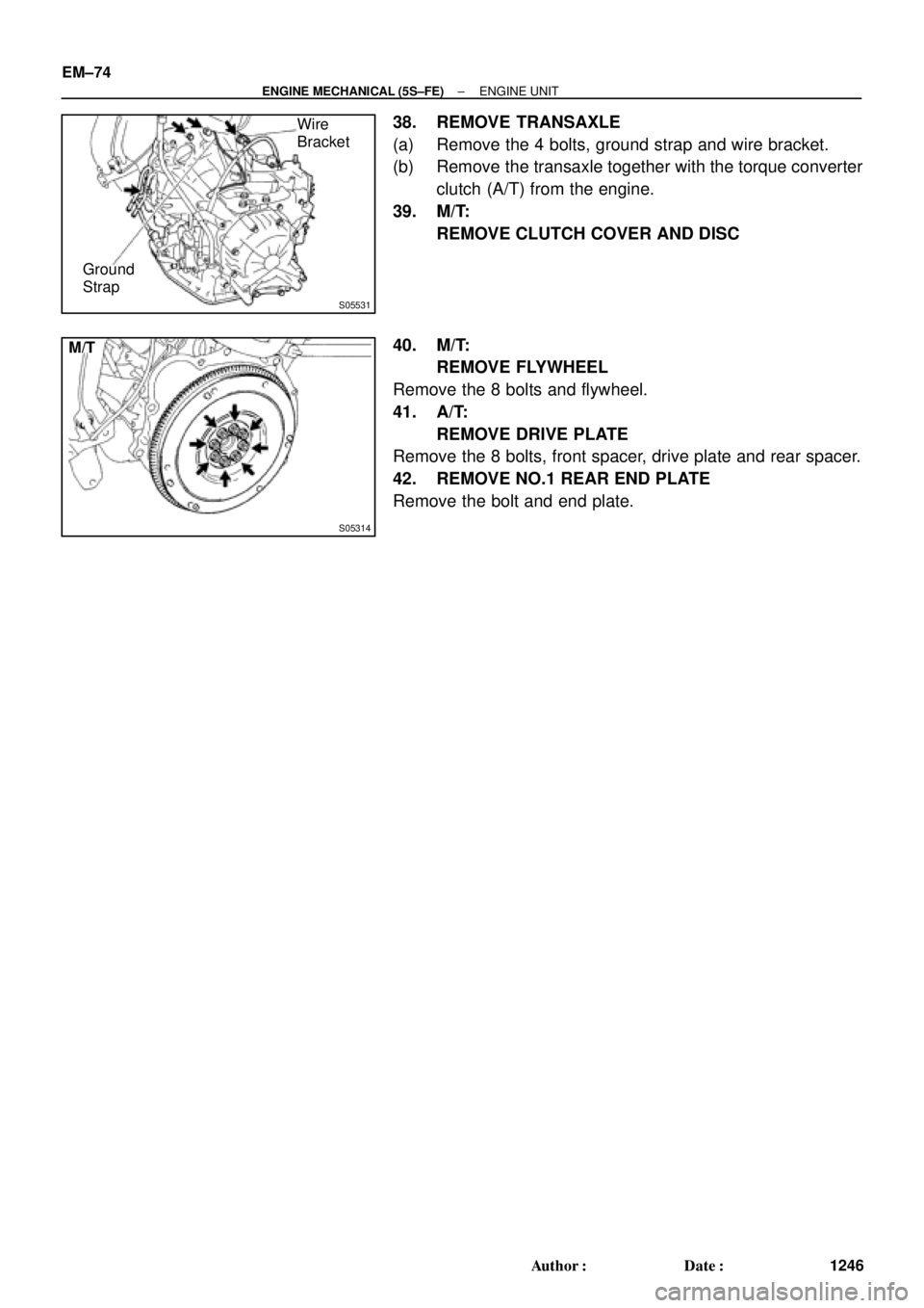 TOYOTA CAMRY 1999  Service Repair Manual S05531
Wire
Bracket
Ground
Strap
S05314
M/T EM±74
± ENGINE MECHANICAL (5S±FE)ENGINE UNIT
1246 Author: Date:
38. REMOVE TRANSAXLE
(a) Remove the 4 bolts, ground strap and wire bracket.
(b) Remove 