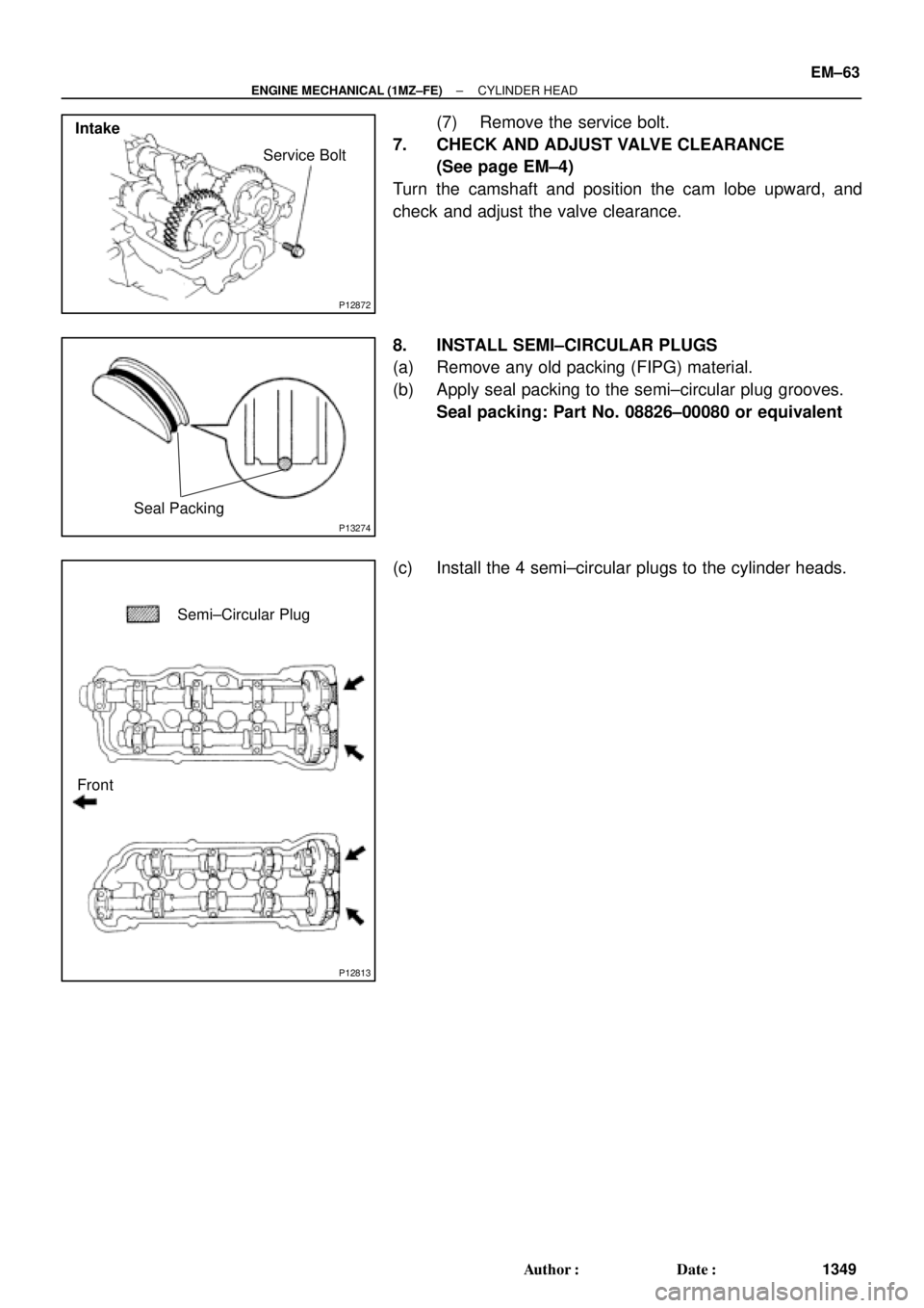 TOYOTA CAMRY 1999  Service Repair Manual P12872
Service Bolt
Intake
P13274
Seal Packing
P12813
Semi±Circular Plug
Front
± ENGINE MECHANICAL (1MZ±FE)CYLINDER HEAD
EM±63
1349 Author: Date:
(7) Remove the service bolt.
7. CHECK AND ADJUST