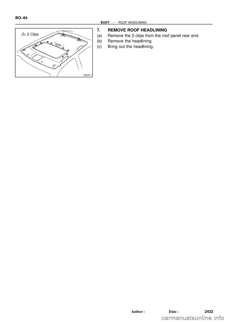 TOYOTA CAMRY 1999  Service Repair Manual N22971
2 Clips BO±84
± BODYROOF HEADLINING
2432 Author: Date:
7. REMOVE ROOF HEADLINING
(a) Remove the 2 clips from the roof panel rear end.
(b) Remove the headlining.
(c) Bring out the headlining