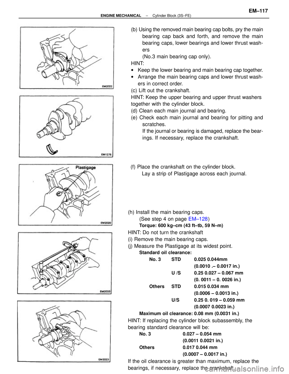 TOYOTA CAMRY V20 1986  Service Information (h) Install the main bearing caps.
(See step 4 on page EM±128)
Torque: 600 kg±cm (43 ft±tb, 59 N±m)
HINT: Do not turn the crankshaft
(i) Remove the main bearing caps.
(j) Measure the Plastigage at