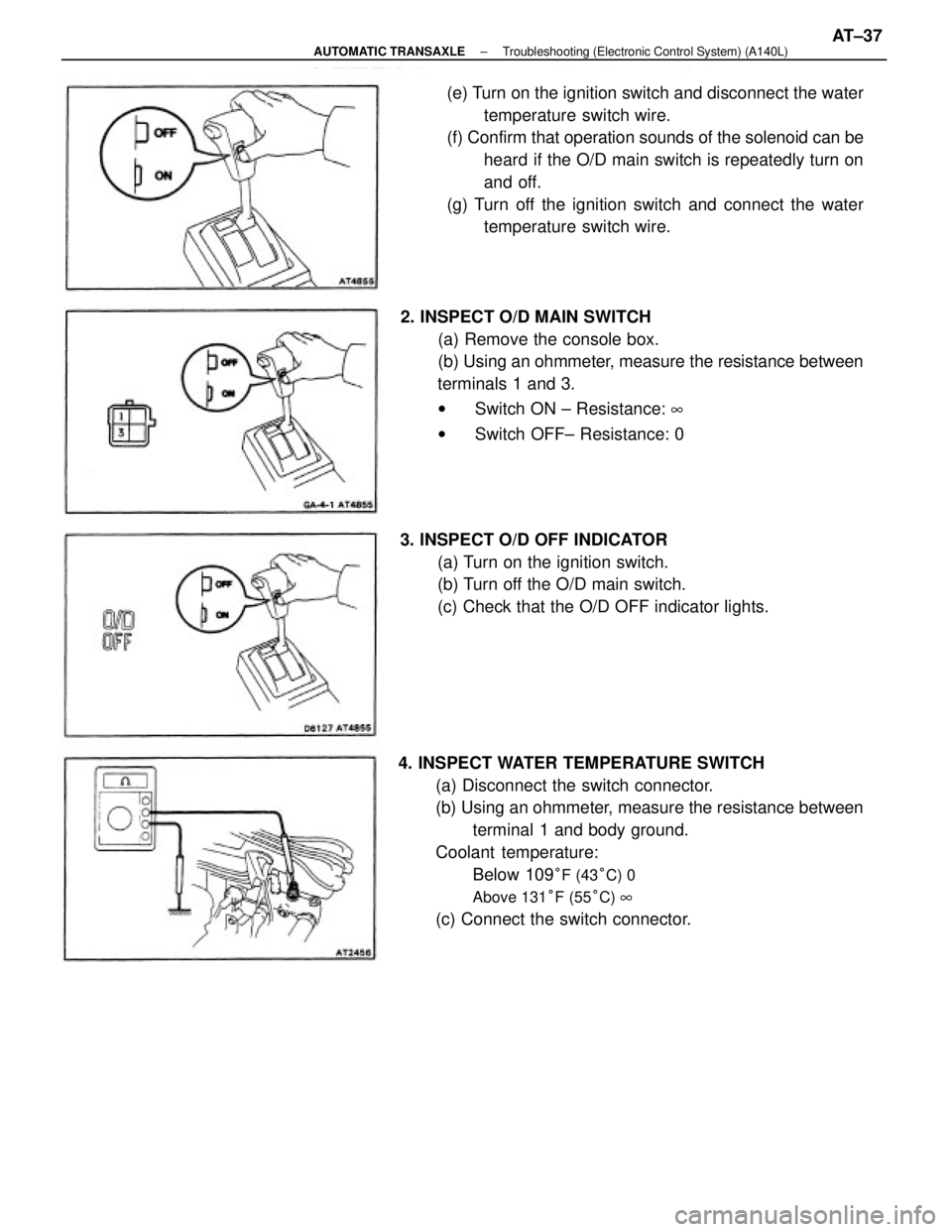 TOYOTA CAMRY V20 1986 Service Information 4. INSPECT WATER TEMPERATURE SWITCH
(a) Disconnect the switch connector.
(b) Using an ohmmeter, measure the resistance between
terminal 1 and body ground.
Coolant temperature:
Below 109
°F (43°C) 0 TOYOTA CAMRY V20 1986 Service Information 4. INSPECT WATER TEMPERATURE SWITCH
(a) Disconnect the switch connector.
(b) Using an ohmmeter, measure the resistance between
terminal 1 and body ground.
Coolant temperature:
Below 109
°F (43°C) 0