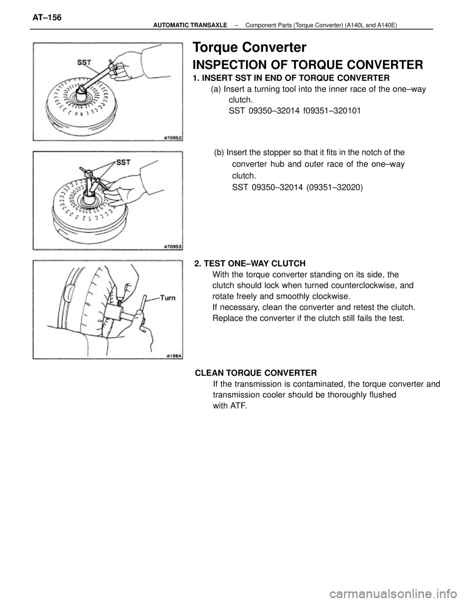 TOYOTA CAMRY V20 1986 Service Information Torque Converter
INSPECTION OF TORQUE CONVERTER
1. INSERT SST IN END OF TORQUE CONVERTER
(a) Insert a turning tool into the inner race of the one±way
clutch.
SST 09350±32014 f09351±320101
2. TEST O TOYOTA CAMRY V20 1986 Service Information Torque Converter
INSPECTION OF TORQUE CONVERTER
1. INSERT SST IN END OF TORQUE CONVERTER
(a) Insert a turning tool into the inner race of the one±way
clutch.
SST 09350±32014 f09351±320101
2. TEST O