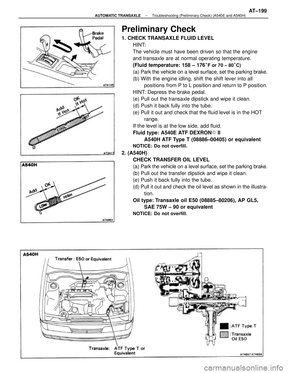 TOYOTA CAMRY V20 1986  Service Information Preliminary Check
1. CHECK TRANSAXLE FLUID LEVEL
HINT:
The vehicle must have been driven so that the engine
and transaxle are at normal operating temperature.
(Fluid temperature: 158 ± 176
°F or 70 