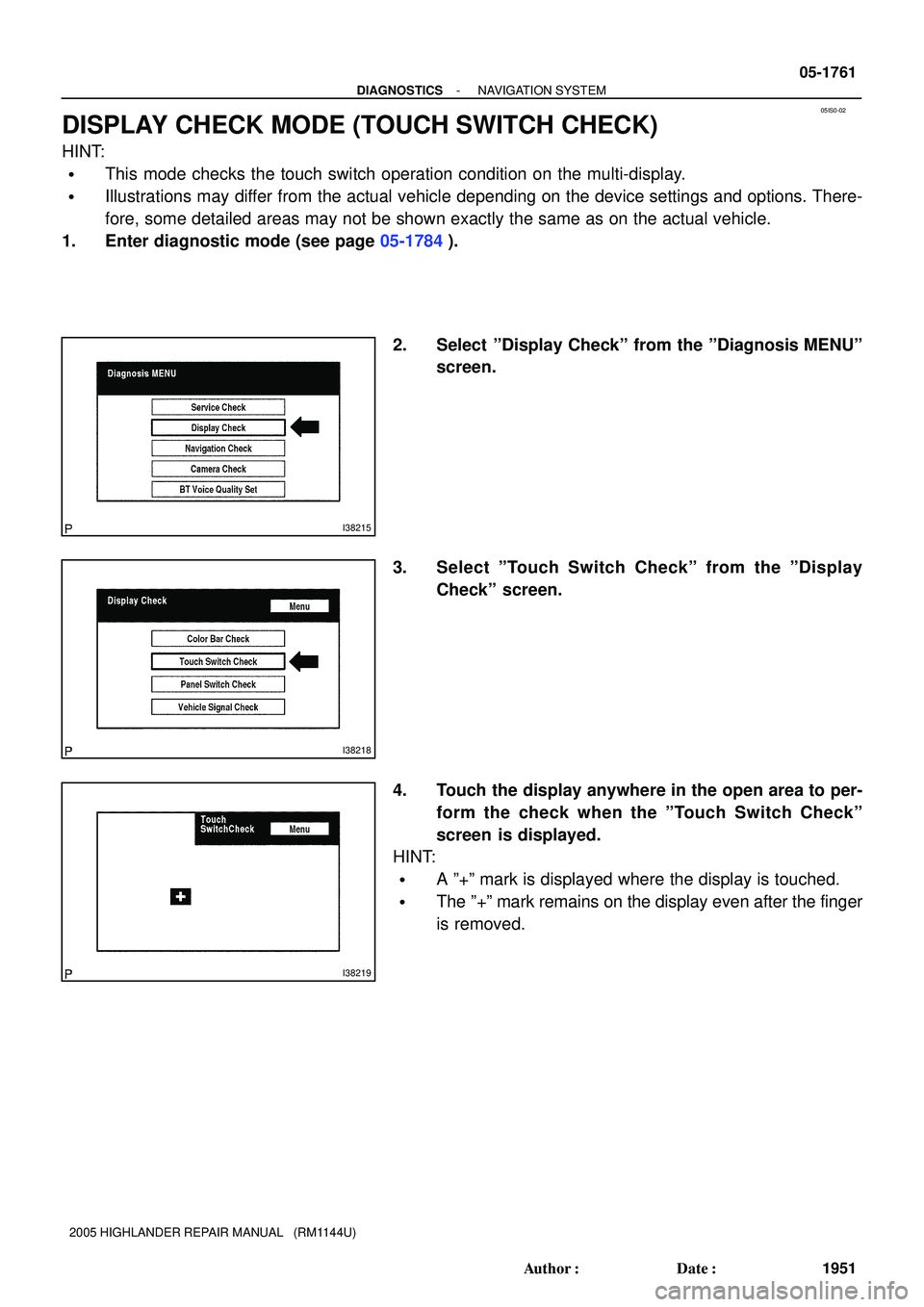 TOYOTA HIGHLANDER 2001  Service Repair Manual 05IS0-02
I38215
I38218
I38219
- DIAGNOSTICSNAVIGATION SYSTEM
05-1761
1951 Author: Date:
2005 HIGHLANDER REPAIR MANUAL   (RM1144U)
DISPLAY CHECK MODE (TOUCH SWITCH CHECK)
HINT:
This mode checks the 