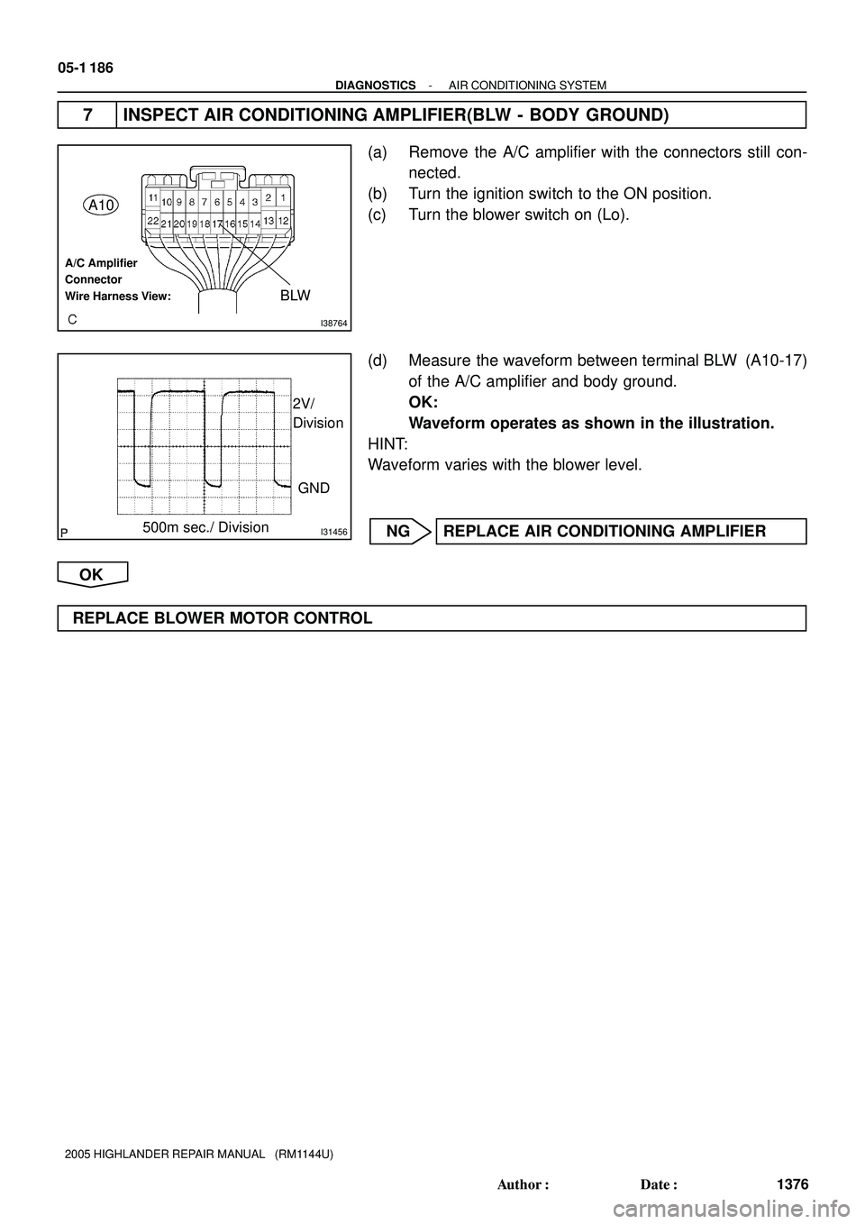 TOYOTA HIGHLANDER 2001  Service Repair Manual I38764
A10
BLW
A/C Amplifier 
Connector 
Wire Harness View:
I31456
GND 2V/
Division
500m sec./ Division
05-1 186
- DIAGNOSTICSAIR CONDITIONING SYSTEM
1376 Author: Date:
2005 HIGHLANDER REPAIR MANUAL