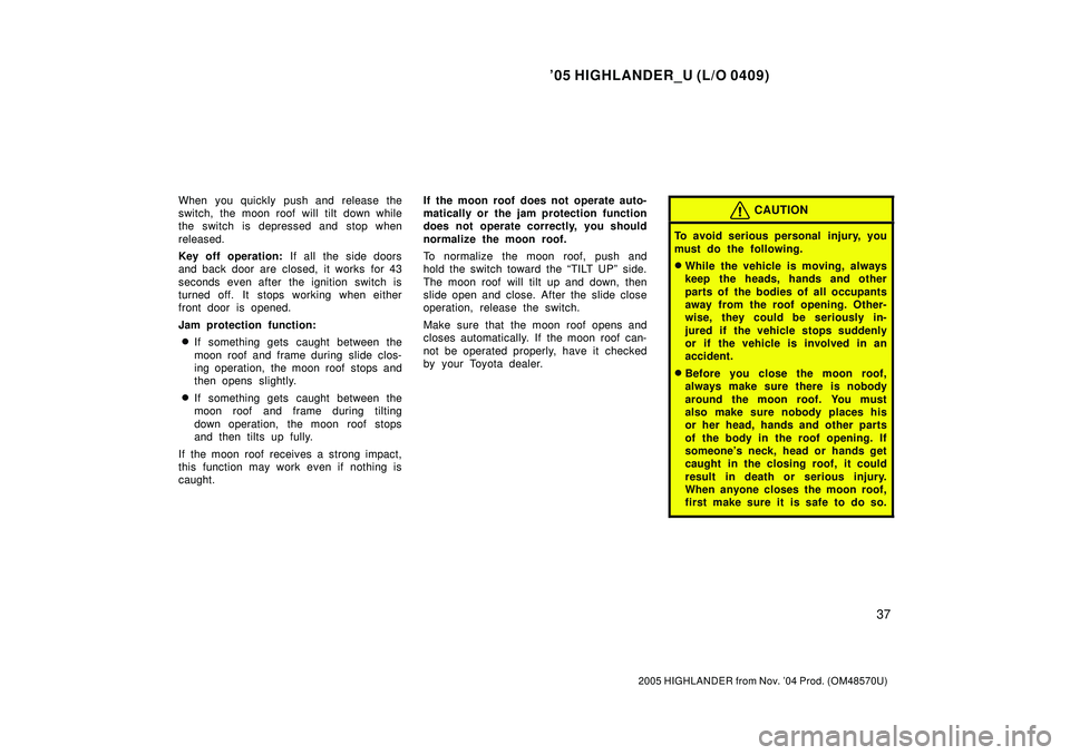 TOYOTA HIGHLANDER 2001  Service Repair Manual 05 HIGHLANDER_U (L/O 0409)
37
2005 HIGHLANDER from Nov. 04 Prod. (OM48570U)
When you quickly push and release the
switch, the moon roof will tilt down while
the switch is depressed and stop when
rel