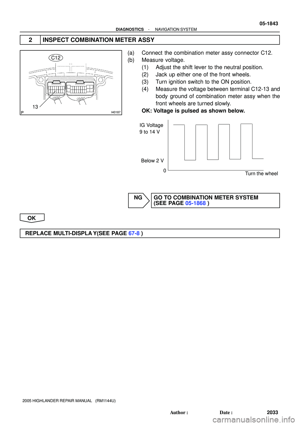 TOYOTA HIGHLANDER 2001  Service Repair Manual I40187
C12
13
IG Voltage
9 to 14 V
0
Turn the wheel Below 2 V
- DIAGNOSTICSNAVIGATION SYSTEM
05-1843
2033 Author: Date:
2005 HIGHLANDER REPAIR MANUAL   (RM1144U)
2 INSPECT COMBINATION METER ASSY
(a)