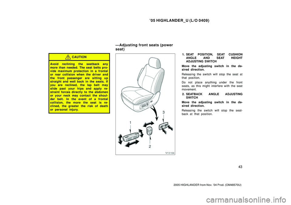 TOYOTA HIGHLANDER 2001  Service Repair Manual 05 HIGHLANDER_U (L/O 0409)
43
2005 HIGHLANDER from Nov. 04 Prod. (OM48570U)
CAUTION
Avoid  reclining the seatback any
more than needed. The seat belts pro-
vide maximum protection in a frontal
or re