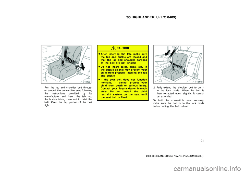 TOYOTA HIGHLANDER 2001  Service Repair Manual 05 HIGHLANDER_U (L/O 0409)
101
2005 HIGHLANDER from Nov. 04 Prod. (OM48570U)
1. Run the lap and shoulder belt through
or around the convertible seat following
the instructions provided by its
manufa