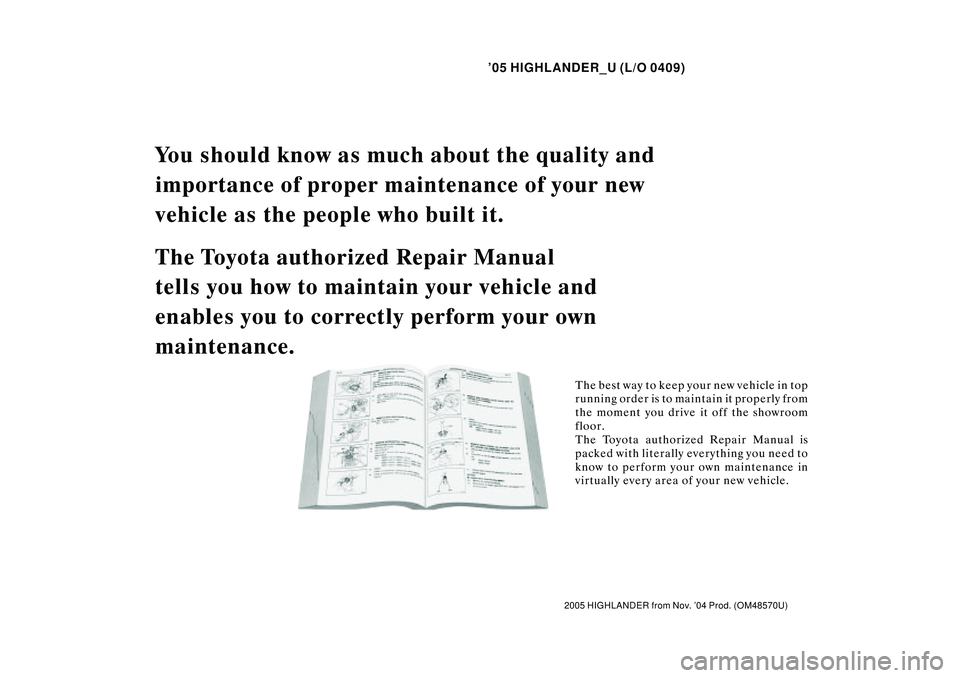 TOYOTA HIGHLANDER 2001  Service Repair Manual 05 HIGHLANDER_U (L/O 0409)
2005 HIGHLANDER from Nov. 04 Prod. (OM48570U)
You should know as much about the quality and 
importance of proper maintenance of your new 
vehicle as the people who built 