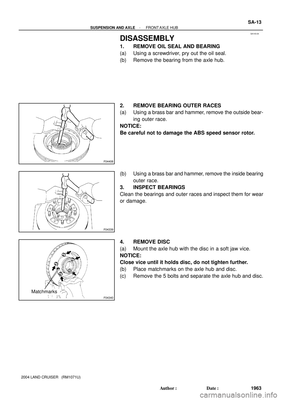 TOYOTA LAND CRUISER 1986  Factory Repair Manual SA145-04
F04408
F04339
F04340
Matchmarks
- SUSPENSION AND AXLEFRONT AXLE  HUB
SA-13
1963 Author: Date:
2004 LAND CRUISER   (RM1071U)
DISASSEMBLY
1. REMOVE OIL SEAL AND BEARING
(a) Using a screwdrive