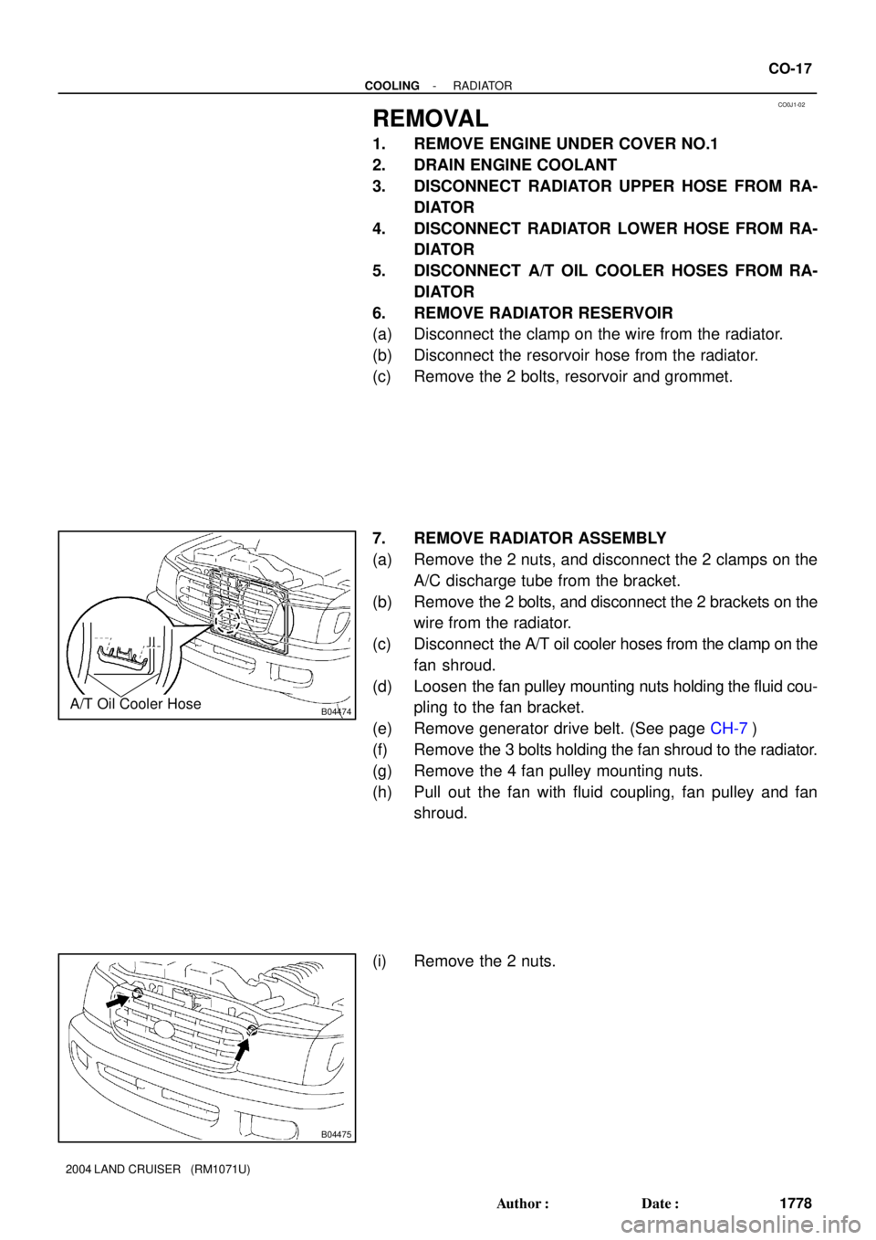 TOYOTA LAND CRUISER 1986  Factory Owners Guide CO0J1-02
B04474A/T Oil Cooler Hose
B04475
- COOLINGRADIATOR
CO-17
1778 Author: Date:
2004 LAND CRUISER   (RM1071U)
REMOVAL
1. REMOVE ENGINE UNDER COVER NO.1
2. DRAIN ENGINE COOLANT
3. DISCONNECT RAD