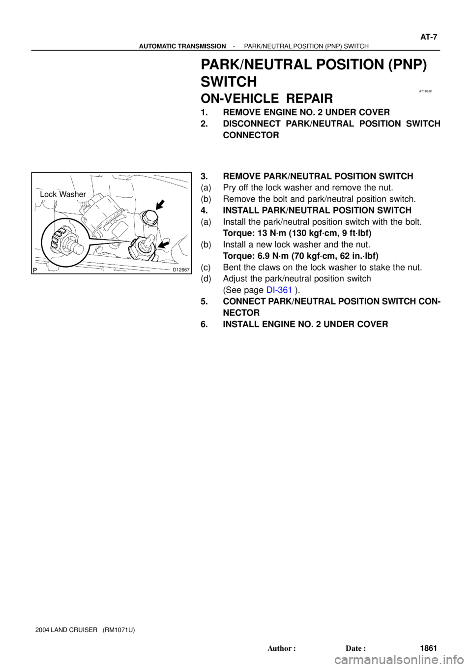TOYOTA LAND CRUISER 1998  Factory Repair Manual AT110-01
D12667
Lock Washer
- AUTOMATIC TRANSMISSIONPARK/NEUTRAL POSITION (PNP) SWITCH
AT-7
1861 Author: Date:
2004 LAND CRUISER   (RM1071U)
PARK/NEUTRAL POSITION (PNP)
SWITCH
ON-VEHICLE  REPAIR
1. 
