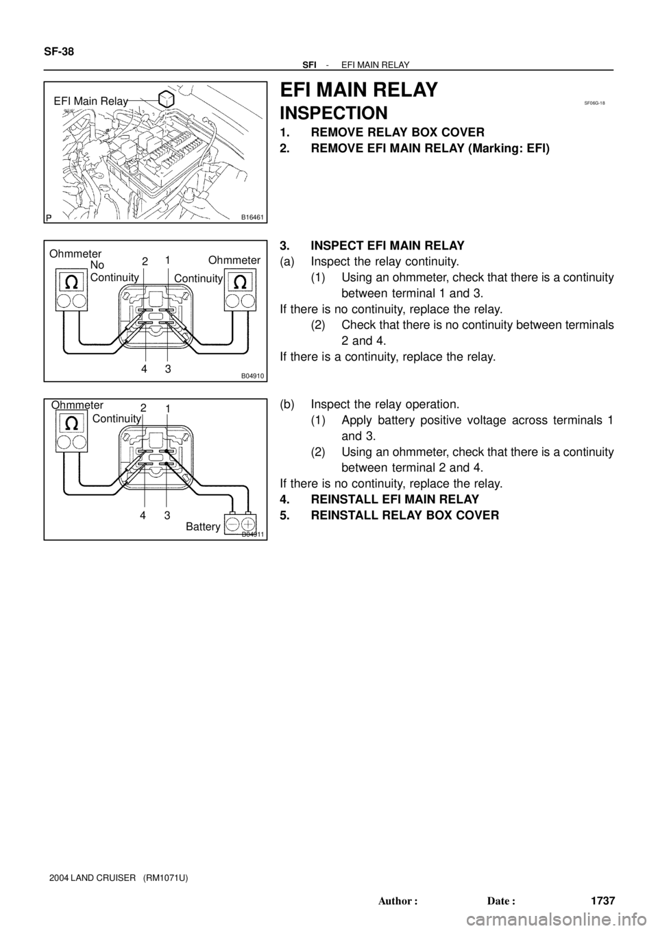 TOYOTA LAND CRUISER 1998  Factory Repair Manual B16461
EFI Main RelaySF06G-18
B04910
ContinuityOhmmeter Ohmmeter
No
Continuity1
2
3 4
B04911Battery Ohmmeter
Continuity1 2
3 4
SF-38
- SFIEFI MAIN RELAY
1737 Author: Date:
2004 LAND CRUISER   (RM107