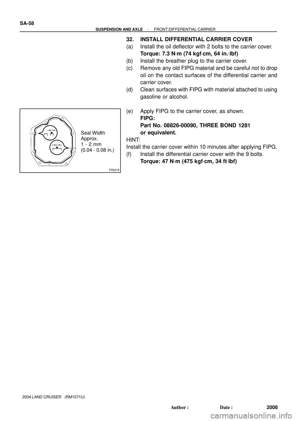 TOYOTA LAND CRUISER 1998  Factory Repair Manual F05216
Seal Width 
Approx. 
1 - 2 mm 
(0.04 - 0.08 in.) SA-58
- SUSPENSION AND AXLEFRONT DIFFERENTIAL CARRIER
2008 Author: Date:
2004 LAND CRUISER   (RM1071U)
32. INSTALL DIFFERENTIAL CARRIER COVER
