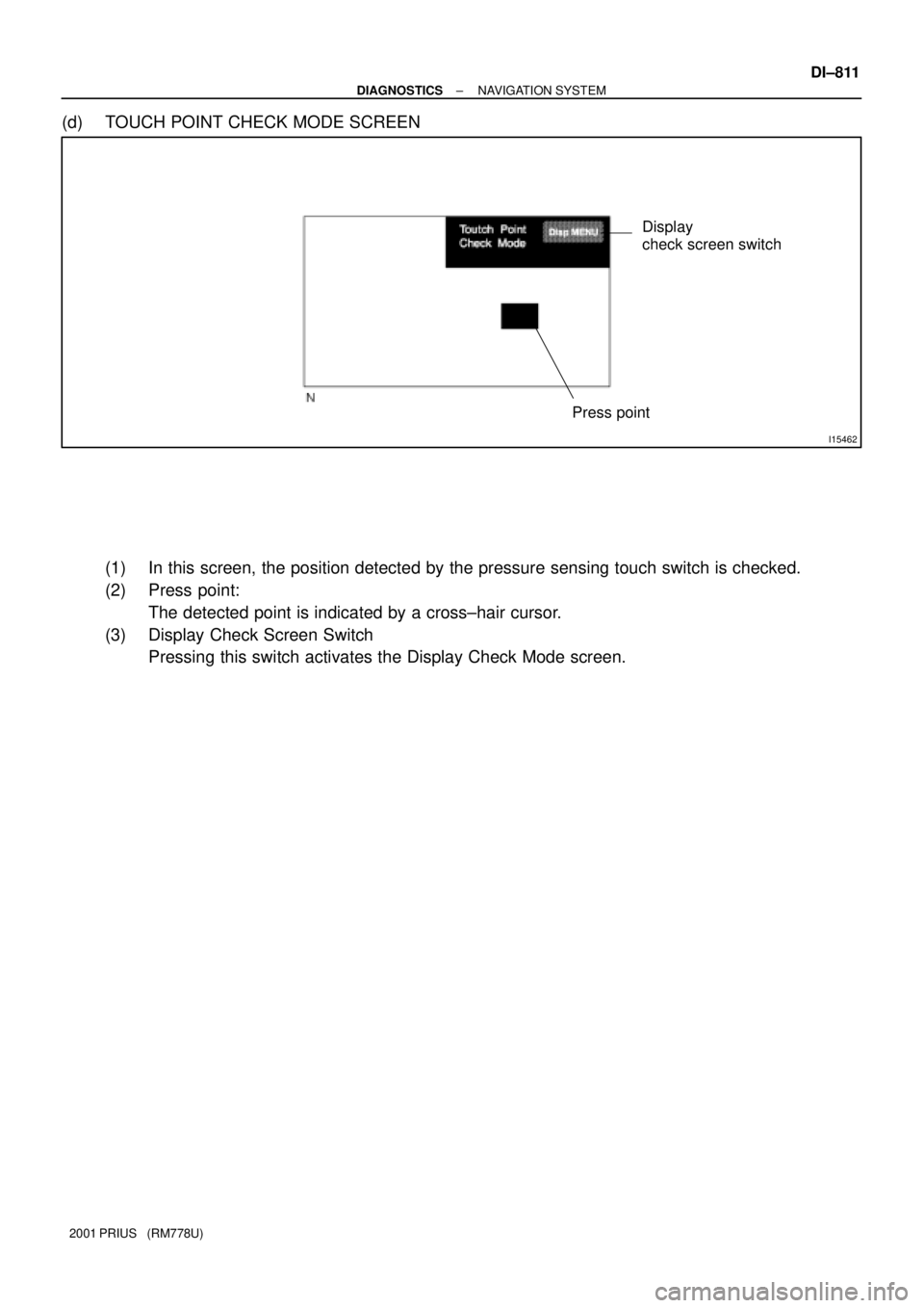 TOYOTA PRIUS 2001  Service Repair Manual I15462
Display
check screen switch
Press point
± DIAGNOSTICSNAVIGATION SYSTEM
DI±811
2001 PRIUS   (RM778U)
(d) TOUCH POINT CHECK MODE SCREEN
(1) In this screen, the position detected by the pressure