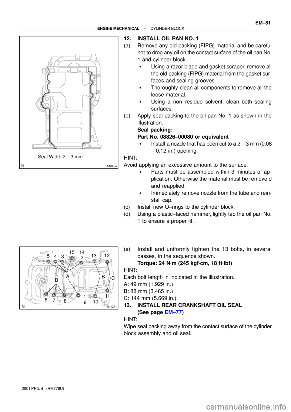 TOYOTA PRIUS 2001 Service Repair Manual A10464
Seal Width 2 ± 3 mm
A11271
1
25
6
34
78910
11
12151314
BCAB
± ENGINE MECHANICALCYLINDER BLOCK
EM±81
2001 PRIUS (RM778U)
12. INSTALL OIL PAN NO. 1
(a) Remove any old packing (FIPG) material TOYOTA PRIUS 2001 Service Repair Manual A10464
Seal Width 2 ± 3 mm
A11271
1
25
6
34
78910
11
12151314
BCAB
± ENGINE MECHANICALCYLINDER BLOCK
EM±81
2001 PRIUS (RM778U)
12. INSTALL OIL PAN NO. 1
(a) Remove any old packing (FIPG) material