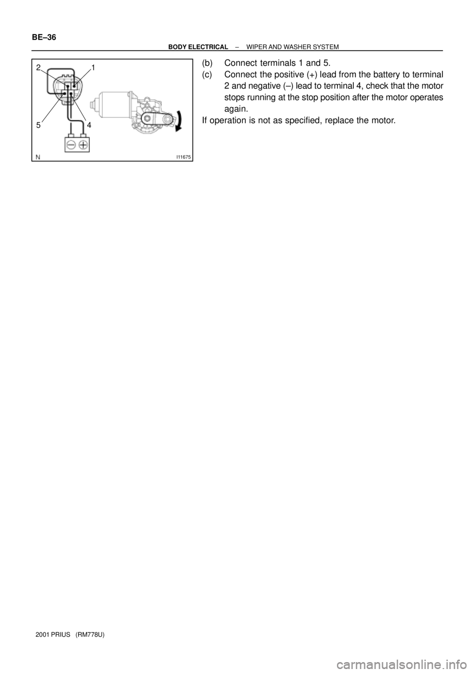 TOYOTA PRIUS 2001  Service Repair Manual I11675
1
54 2
BE±36
± BODY ELECTRICALWIPER AND  WASHER  SYSTEM
2001 PRIUS   (RM778U)
(b) Connect  terminals 1 and 5.
(c) Connect  the positive (+) lead from the battery to terminal
2 and negative (