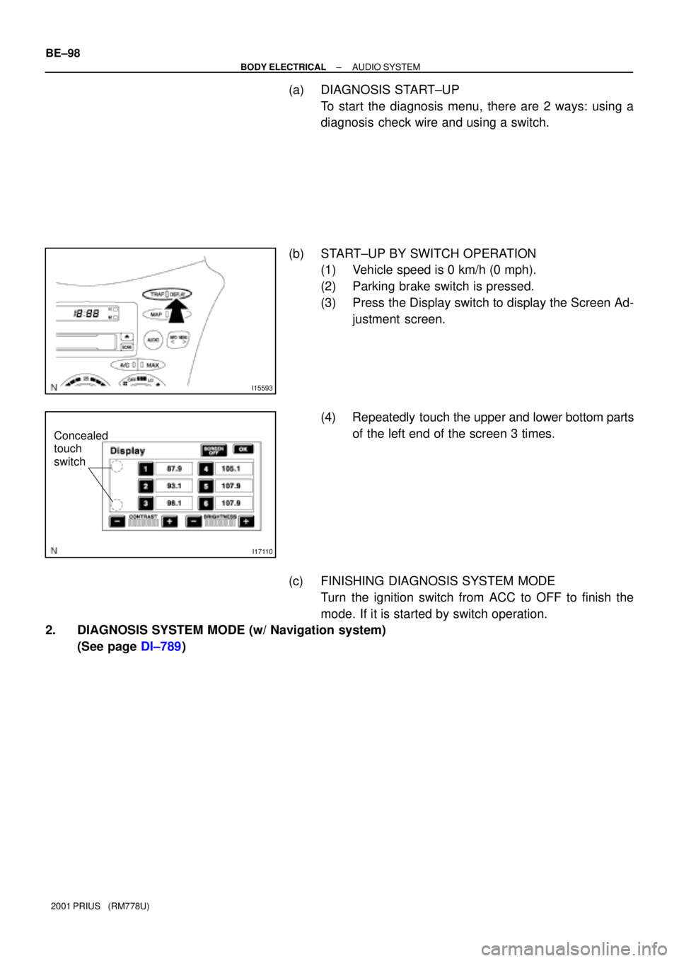 TOYOTA PRIUS 2001  Service Repair Manual I15593
I17110
Concealed 
touch 
switch
BE±98
± BODY ELECTRICALAUDIO SYSTEM
2001 PRIUS   (RM778U)
(a) DIAGNOSIS  START±UP
To start the diagnosis menu, there are 2 ways: using a
diagnosis  check wire
