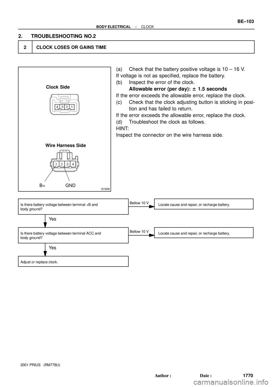 TOYOTA PRIUS 2001  Service Repair Manual 2 CLOCK LOSES OR GAINS TIME
I01858
Wire Harness SideClock Side
B+ GND
Ye s
Is there battery voltage between terminal +B and
body ground?
Adjust or replace clock.Bellow 10 V
Locate cause and repair, or