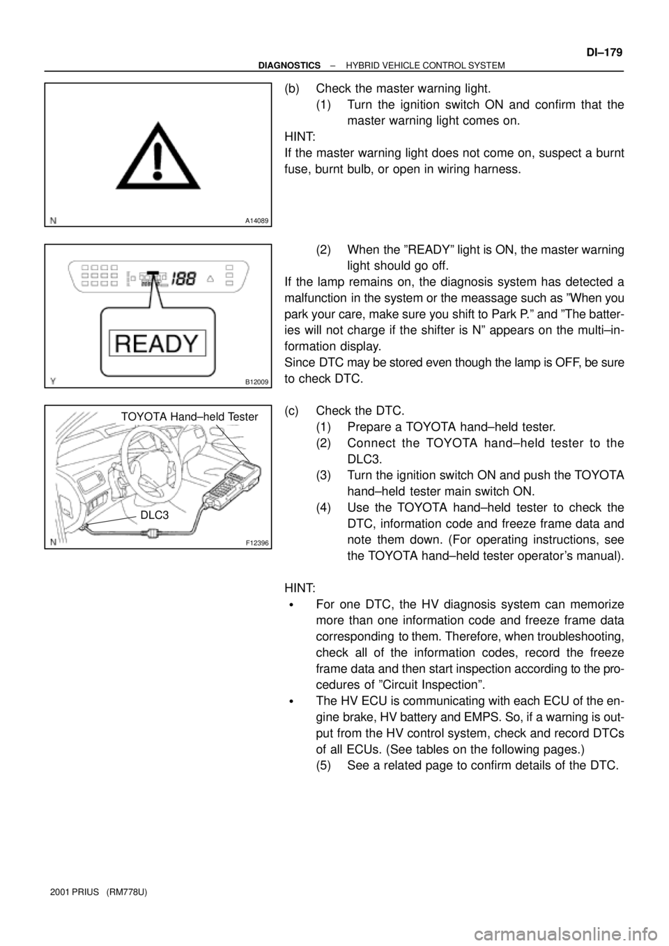 TOYOTA PRIUS 2001  Service Repair Manual A14089
B12009
F12396
DLC3
TOYOTA Hand±held Tester
± DIAGNOSTICSHYBRID VEHICLE CONTROL SYSTEM
DI±179
2001 PRIUS   (RM778U)
(b) Check the master warning light.
(1) Turn the ignition switch ON and con