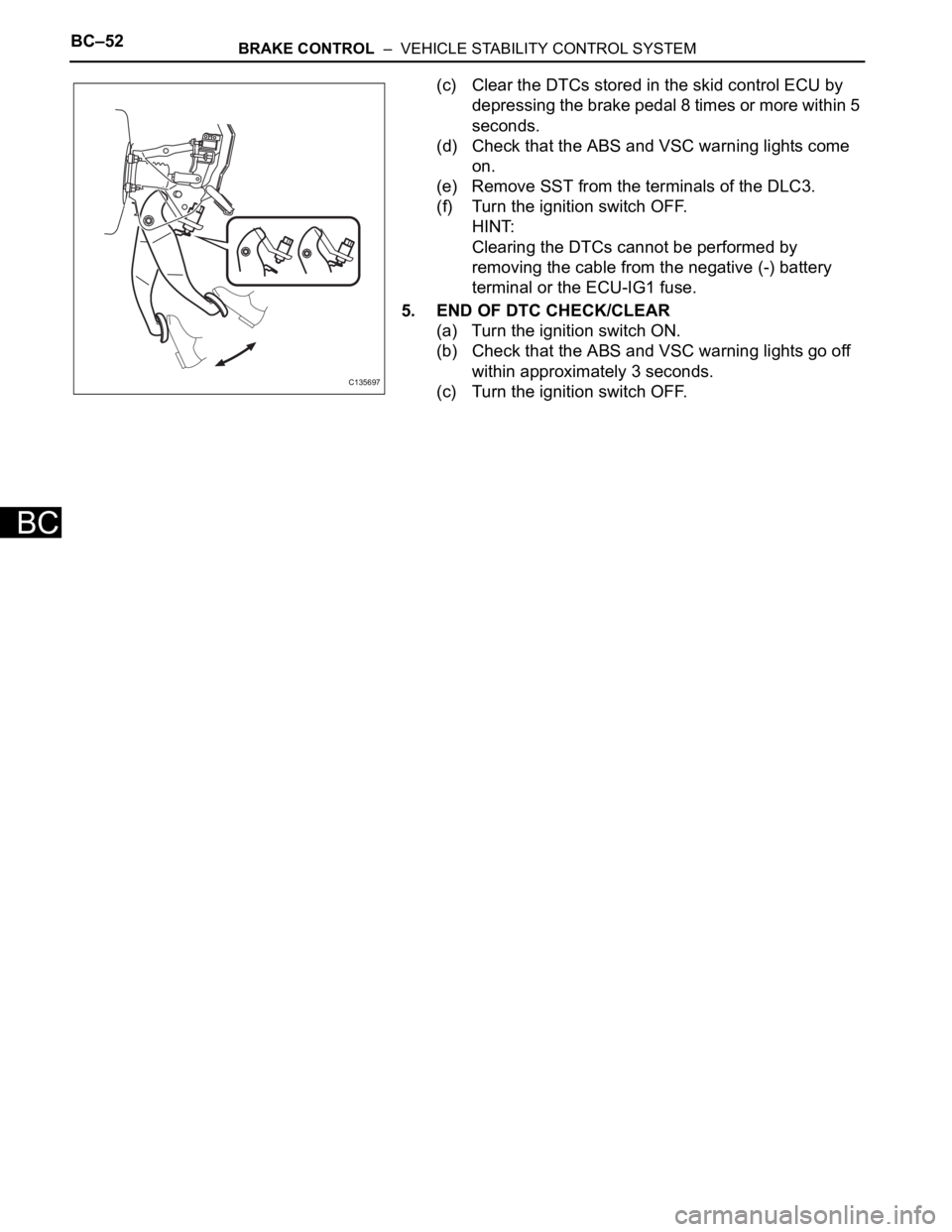 TOYOTA RAV4 2006  Service Repair Manual BC–52BRAKE CONTROL  –  VEHICLE STABILITY CONTROL SYSTEM
BC
(c) Clear the DTCs stored in the skid control ECU by 
depressing the brake pedal 8 times or more within 5 
seconds.
(d) Check that the AB