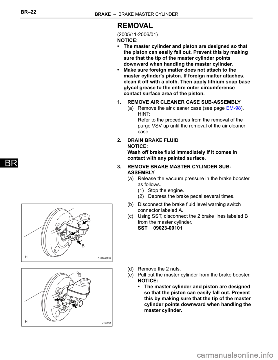 TOYOTA RAV4 2006  Service Repair Manual BR–22BRAKE  –  BRAKE MASTER CYLINDER
BR
REMOVAL
(2005/11-2006/01)
NOTICE:
• The master cylinder and piston are designed so that 
the piston can easily fall out. Prevent this by making 
sure that