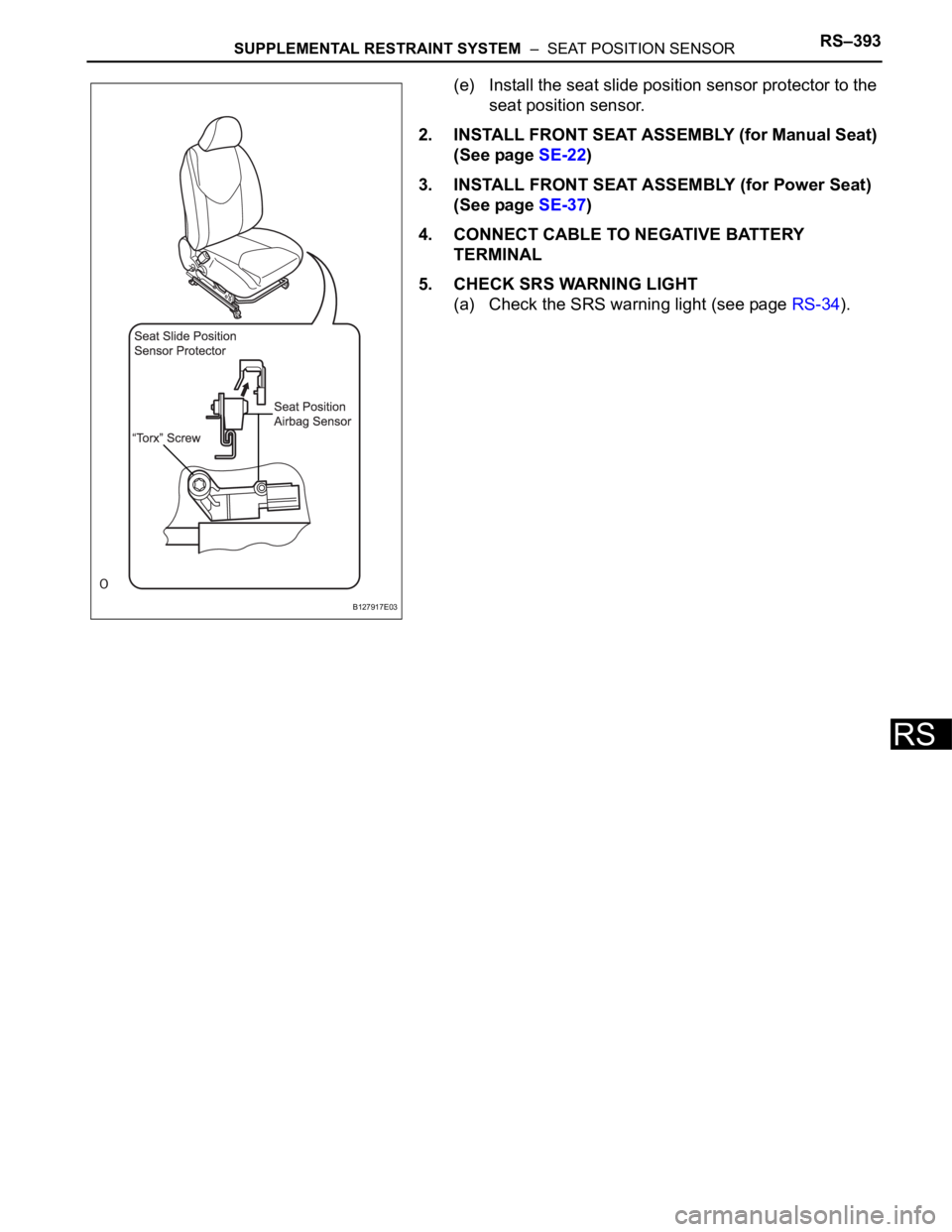 TOYOTA RAV4 2006 Service Repair Manual SUPPLEMENTAL RESTRAINT SYSTEM – SEAT POSITION SENSORRS–393
RS
(e) Install the seat slide position sensor protector to the
seat position sensor.
2. INSTALL FRONT SEAT ASSEMBLY (for Manual Seat TOYOTA RAV4 2006 Service Repair Manual SUPPLEMENTAL RESTRAINT SYSTEM – SEAT POSITION SENSORRS–393
RS
(e) Install the seat slide position sensor protector to the
seat position sensor.
2. INSTALL FRONT SEAT ASSEMBLY (for Manual Seat