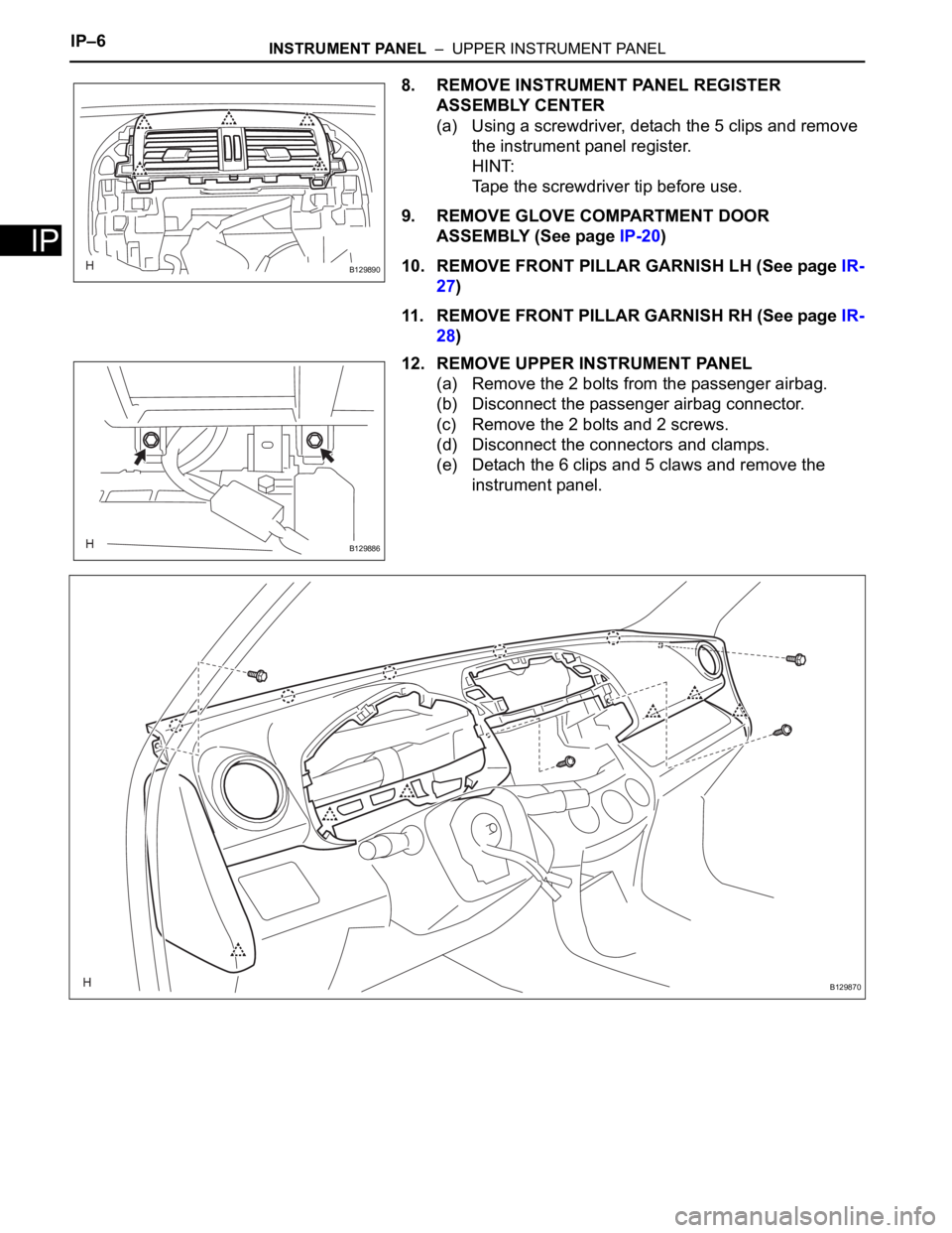 TOYOTA RAV4 2006 Service Repair Manual IP–6INSTRUMENT PANEL – UPPER INSTRUMENT PANEL
IP
8. REMOVE INSTRUMENT PANEL REGISTER
ASSEMBLY CENTER
(a) Using a screwdriver, detach the 5 clips and remove
the instrument panel register.
HINT: TOYOTA RAV4 2006 Service Repair Manual IP–6INSTRUMENT PANEL – UPPER INSTRUMENT PANEL
IP
8. REMOVE INSTRUMENT PANEL REGISTER
ASSEMBLY CENTER
(a) Using a screwdriver, detach the 5 clips and remove
the instrument panel register.
HINT: